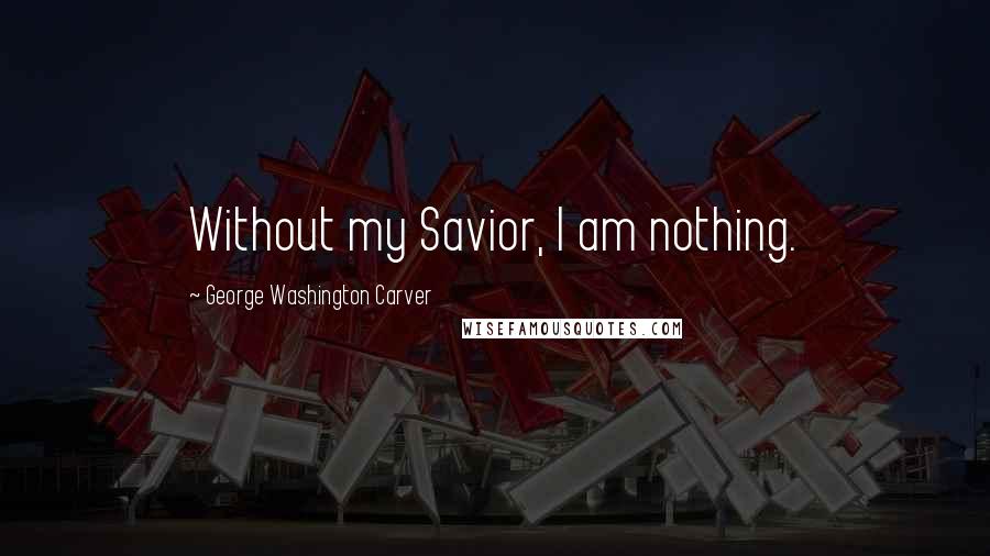 George Washington Carver Quotes: Without my Savior, I am nothing.