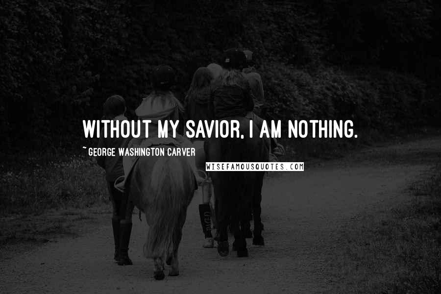 George Washington Carver Quotes: Without my Savior, I am nothing.