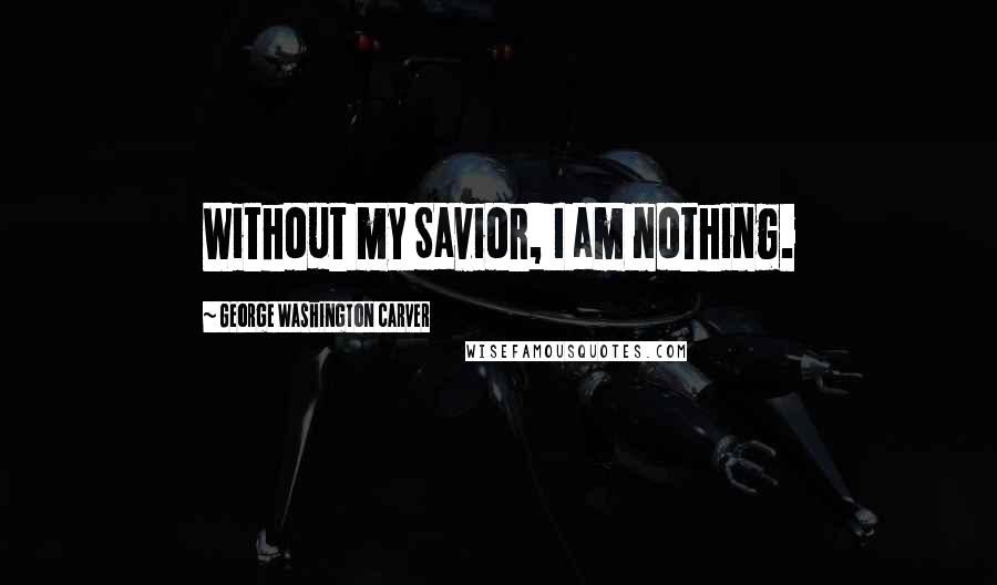 George Washington Carver Quotes: Without my Savior, I am nothing.
