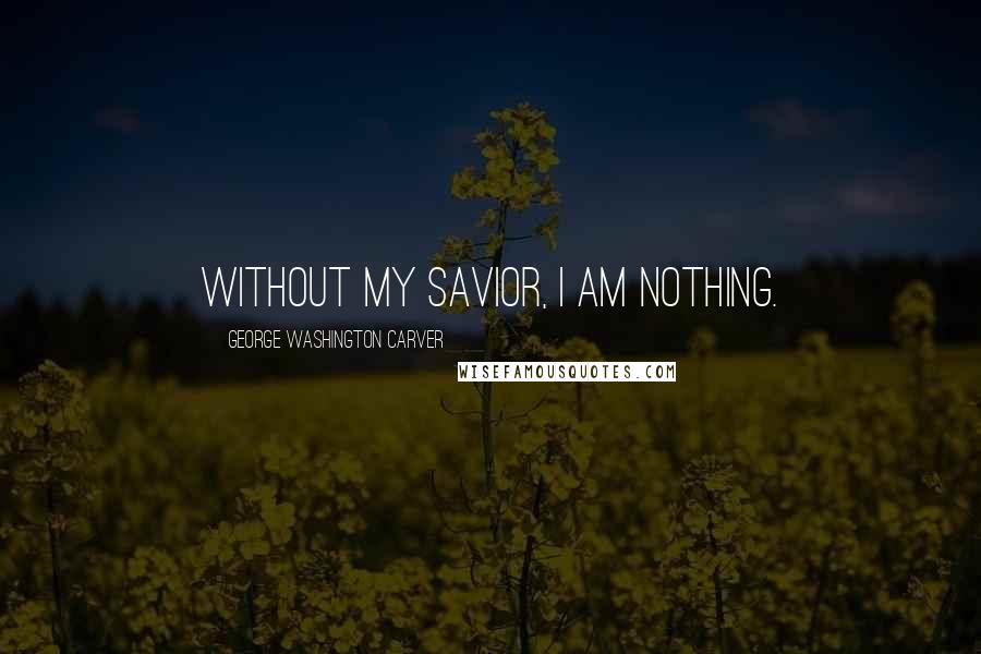 George Washington Carver Quotes: Without my Savior, I am nothing.