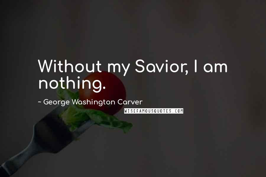 George Washington Carver Quotes: Without my Savior, I am nothing.