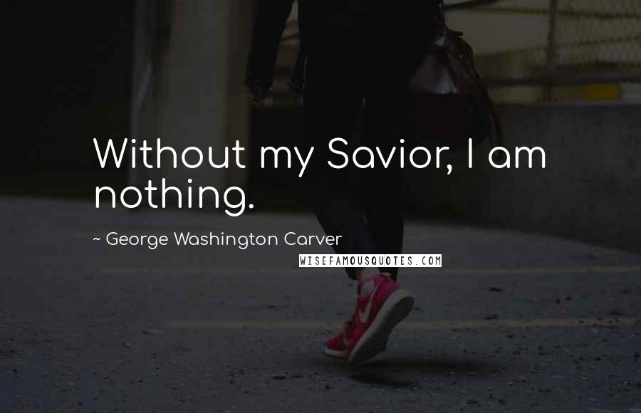 George Washington Carver Quotes: Without my Savior, I am nothing.