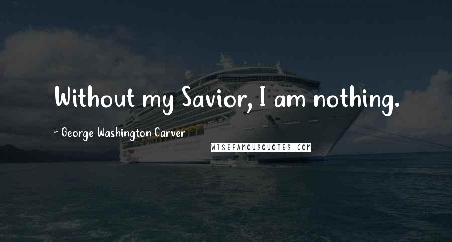 George Washington Carver Quotes: Without my Savior, I am nothing.