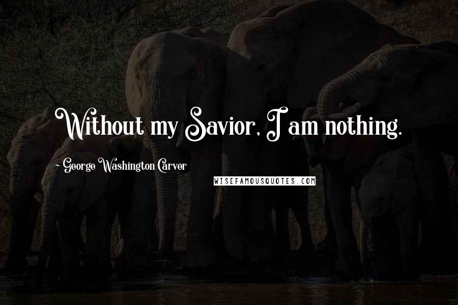 George Washington Carver Quotes: Without my Savior, I am nothing.
