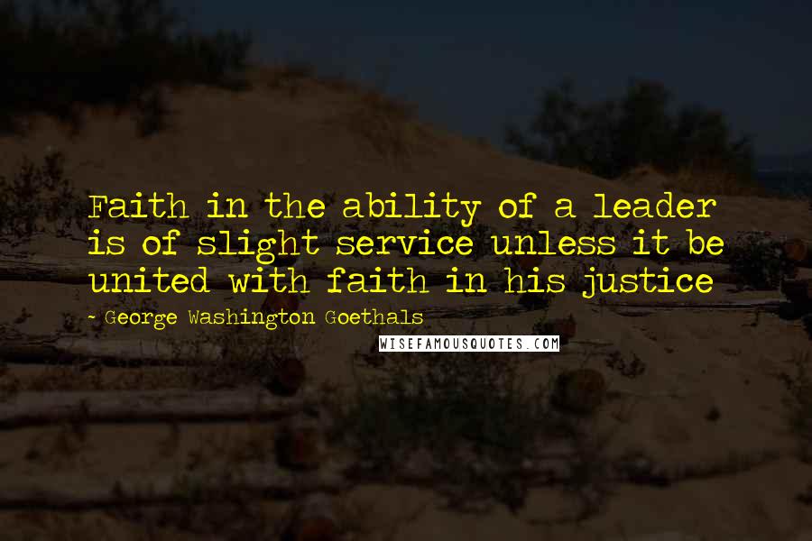 George Washington Goethals Quotes: Faith in the ability of a leader is of slight service unless it be united with faith in his justice