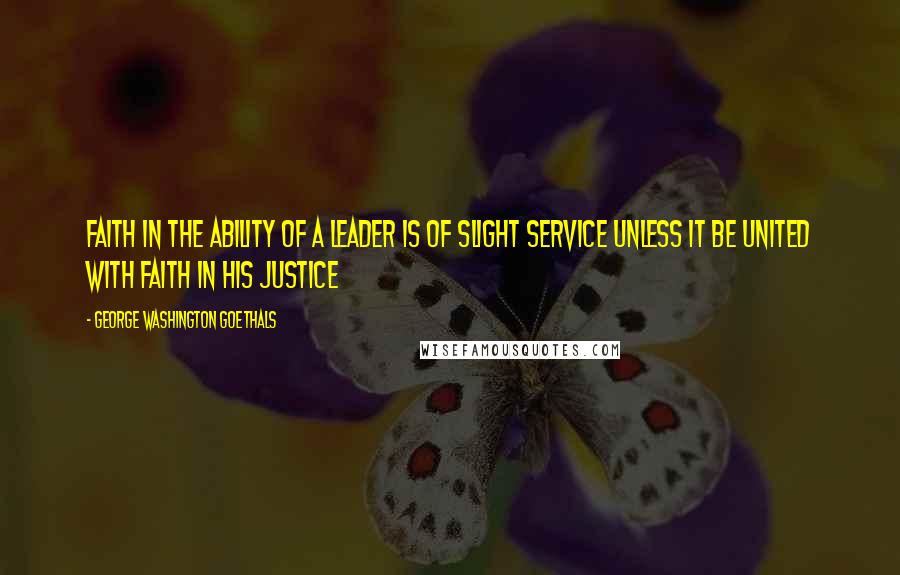 George Washington Goethals Quotes: Faith in the ability of a leader is of slight service unless it be united with faith in his justice