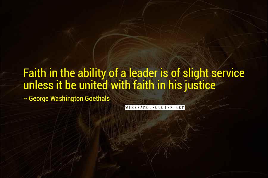 George Washington Goethals Quotes: Faith in the ability of a leader is of slight service unless it be united with faith in his justice