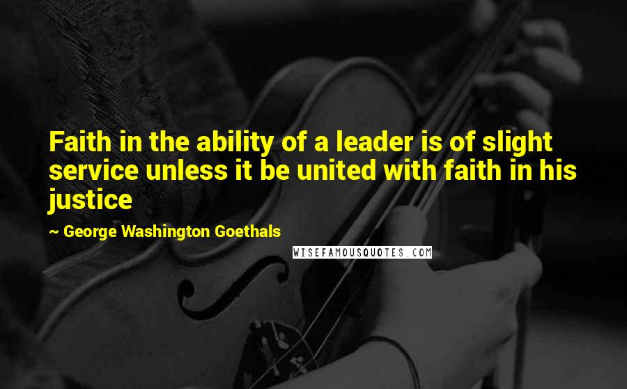 George Washington Goethals Quotes: Faith in the ability of a leader is of slight service unless it be united with faith in his justice