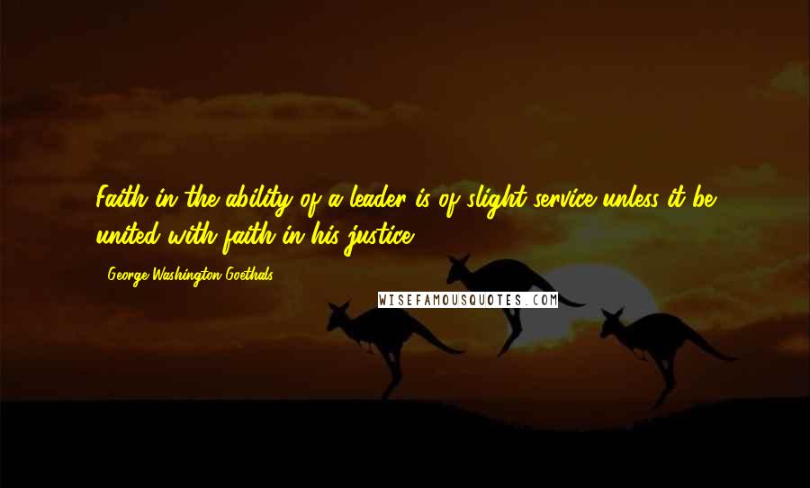 George Washington Goethals Quotes: Faith in the ability of a leader is of slight service unless it be united with faith in his justice