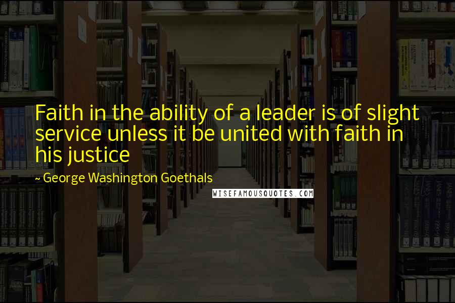 George Washington Goethals Quotes: Faith in the ability of a leader is of slight service unless it be united with faith in his justice