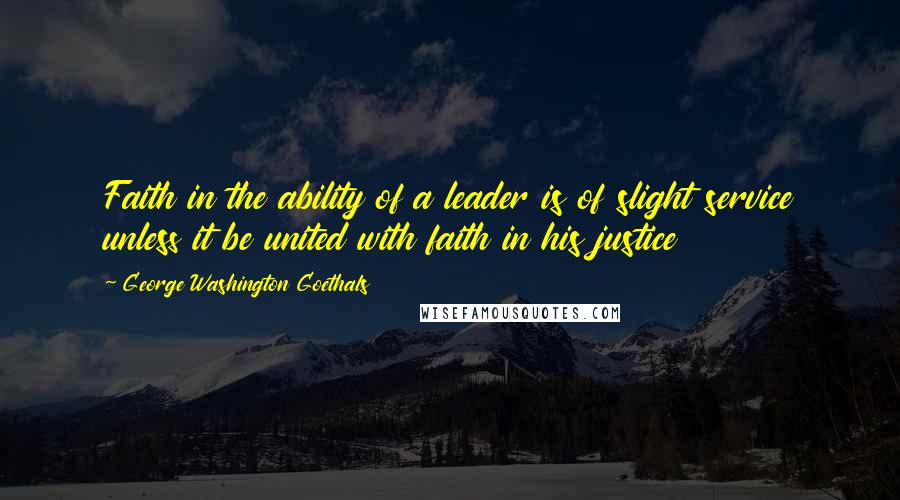 George Washington Goethals Quotes: Faith in the ability of a leader is of slight service unless it be united with faith in his justice