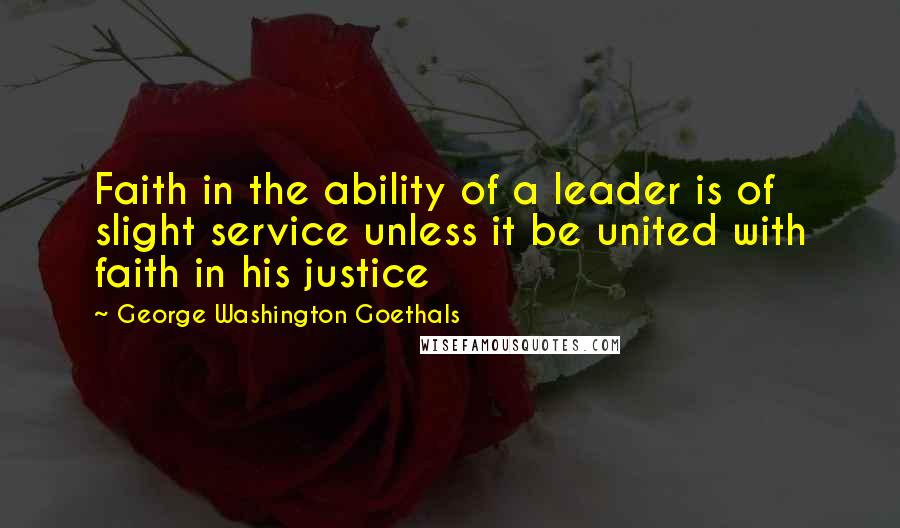 George Washington Goethals Quotes: Faith in the ability of a leader is of slight service unless it be united with faith in his justice