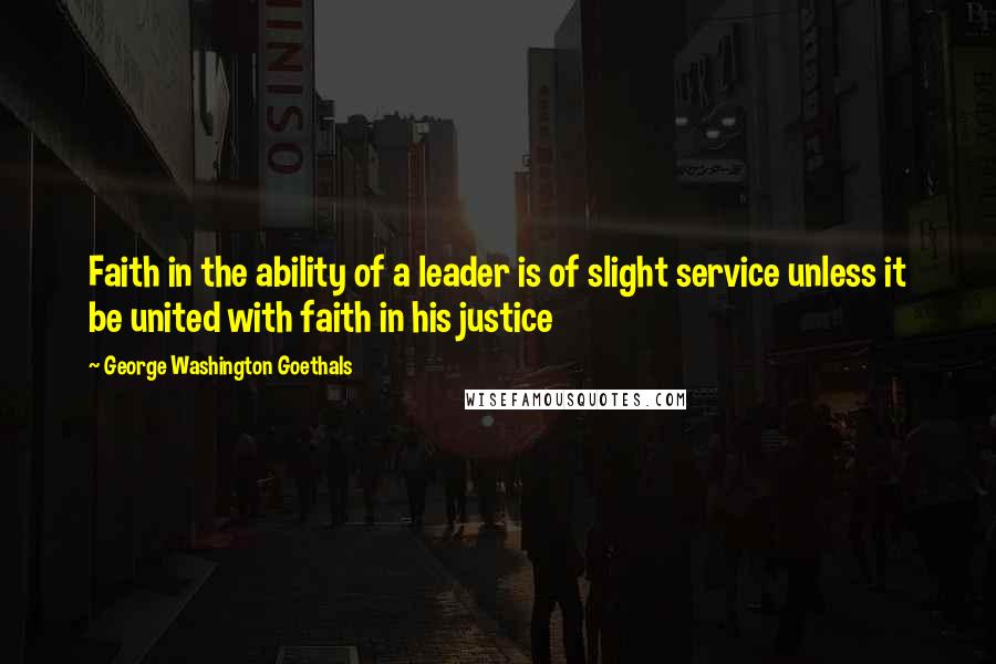 George Washington Goethals Quotes: Faith in the ability of a leader is of slight service unless it be united with faith in his justice