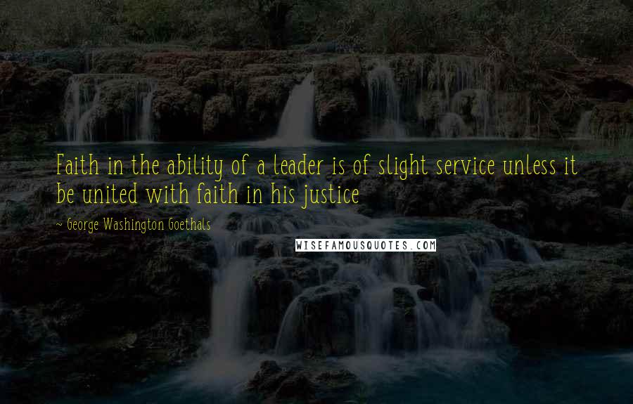 George Washington Goethals Quotes: Faith in the ability of a leader is of slight service unless it be united with faith in his justice