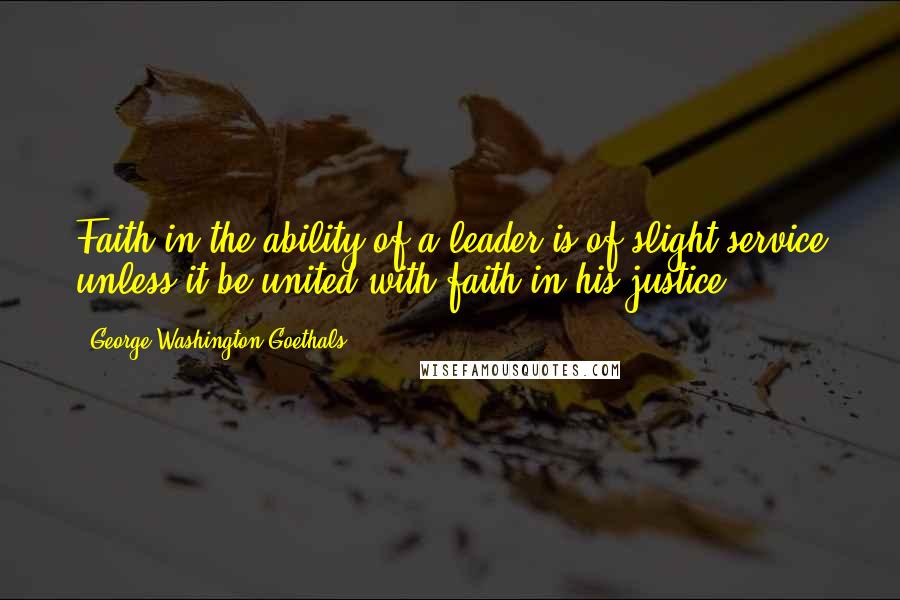 George Washington Goethals Quotes: Faith in the ability of a leader is of slight service unless it be united with faith in his justice