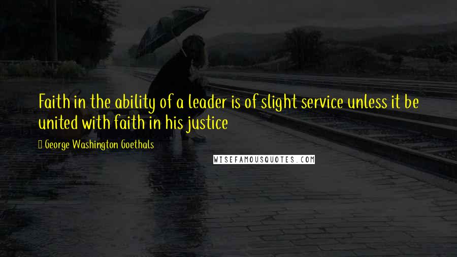 George Washington Goethals Quotes: Faith in the ability of a leader is of slight service unless it be united with faith in his justice