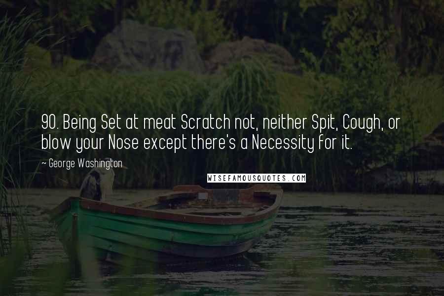 George Washington Quotes: 90. Being Set at meat Scratch not, neither Spit, Cough, or blow your Nose except there's a Necessity for it.