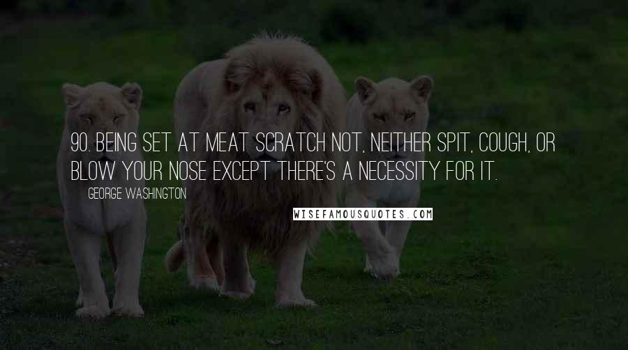 George Washington Quotes: 90. Being Set at meat Scratch not, neither Spit, Cough, or blow your Nose except there's a Necessity for it.