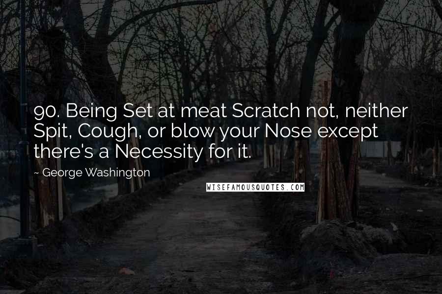 George Washington Quotes: 90. Being Set at meat Scratch not, neither Spit, Cough, or blow your Nose except there's a Necessity for it.