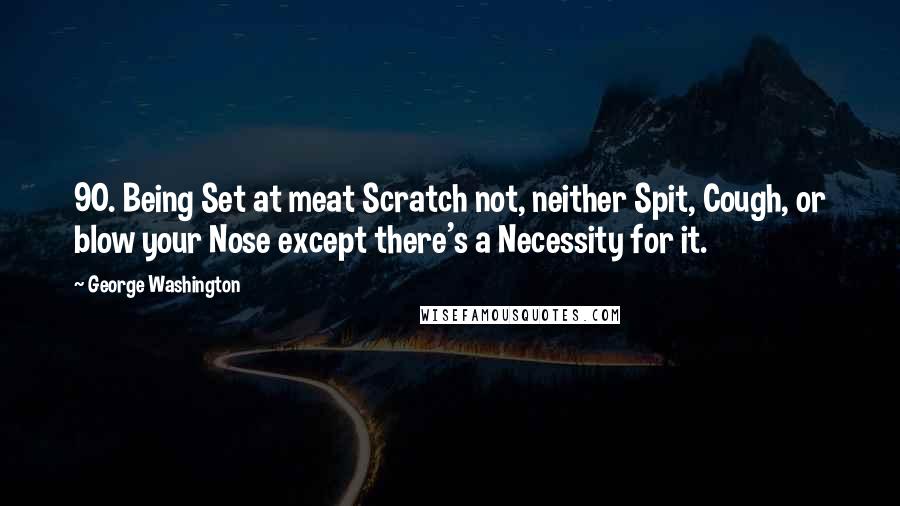 George Washington Quotes: 90. Being Set at meat Scratch not, neither Spit, Cough, or blow your Nose except there's a Necessity for it.