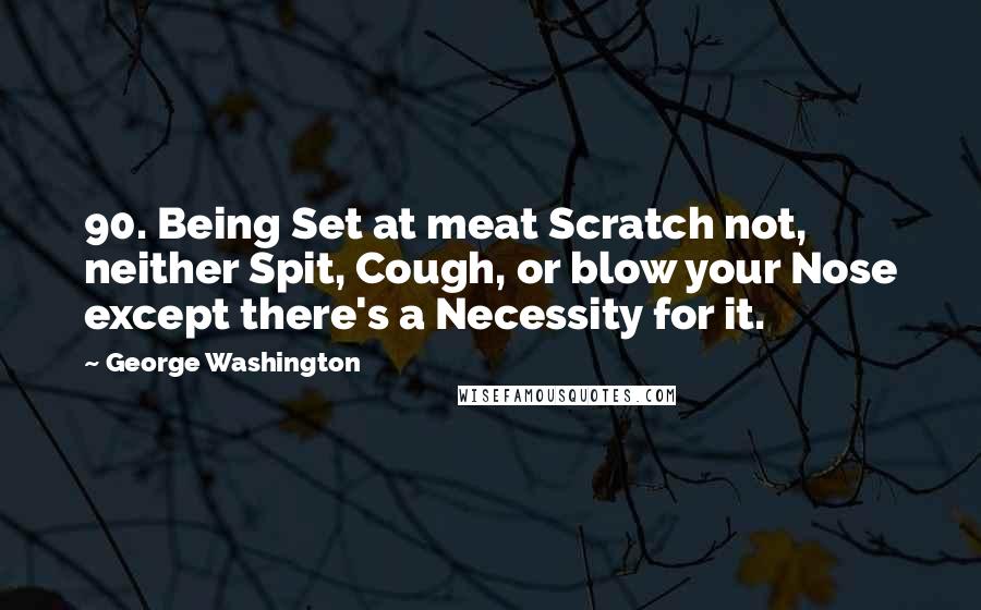 George Washington Quotes: 90. Being Set at meat Scratch not, neither Spit, Cough, or blow your Nose except there's a Necessity for it.