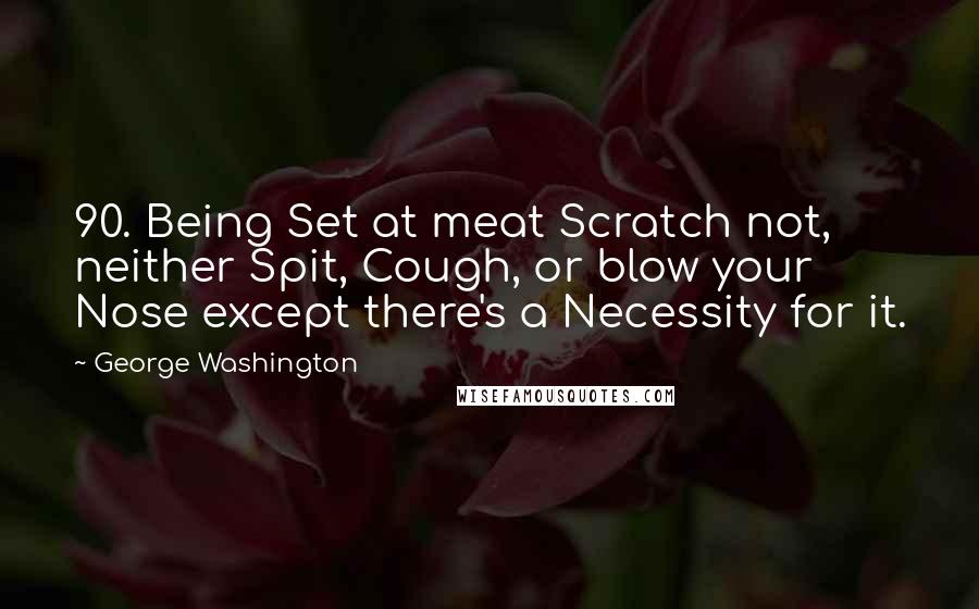 George Washington Quotes: 90. Being Set at meat Scratch not, neither Spit, Cough, or blow your Nose except there's a Necessity for it.