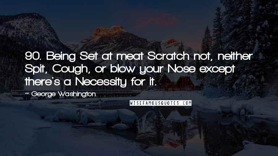 George Washington Quotes: 90. Being Set at meat Scratch not, neither Spit, Cough, or blow your Nose except there's a Necessity for it.