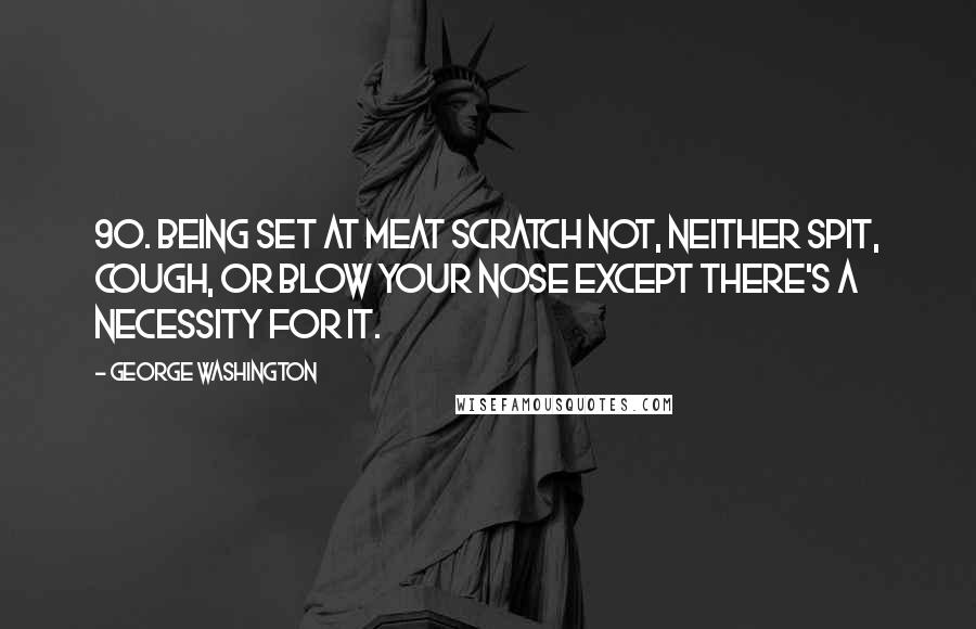 George Washington Quotes: 90. Being Set at meat Scratch not, neither Spit, Cough, or blow your Nose except there's a Necessity for it.