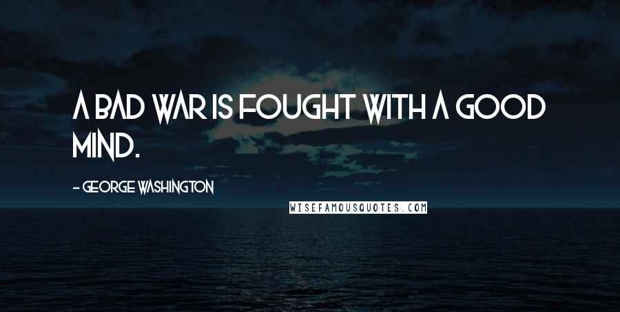 George Washington Quotes: A bad war is fought with a good mind.