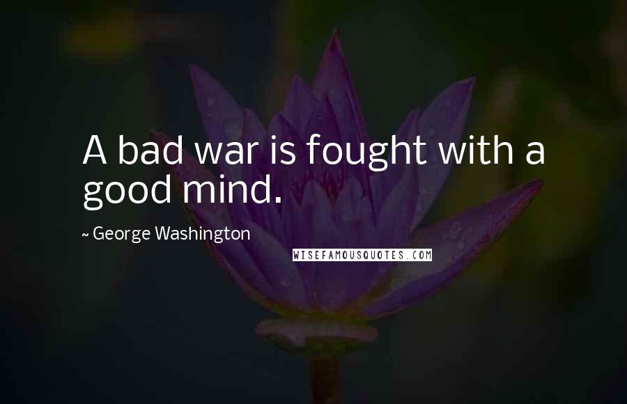 George Washington Quotes: A bad war is fought with a good mind.