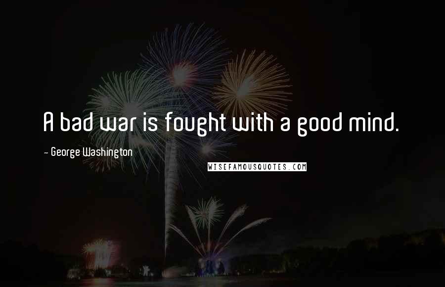 George Washington Quotes: A bad war is fought with a good mind.