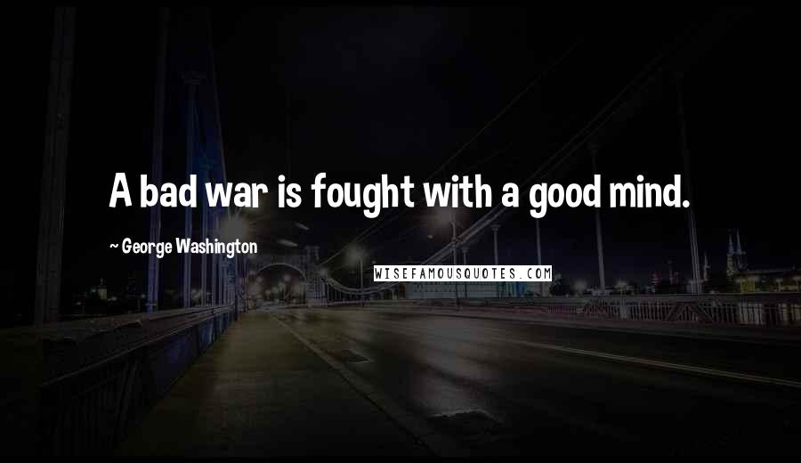 George Washington Quotes: A bad war is fought with a good mind.