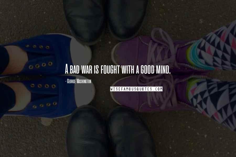 George Washington Quotes: A bad war is fought with a good mind.