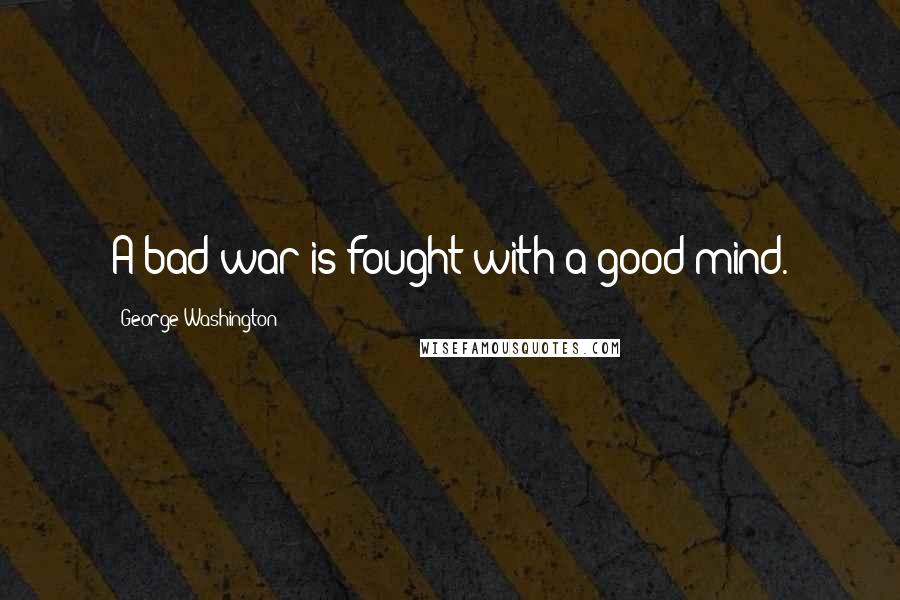 George Washington Quotes: A bad war is fought with a good mind.