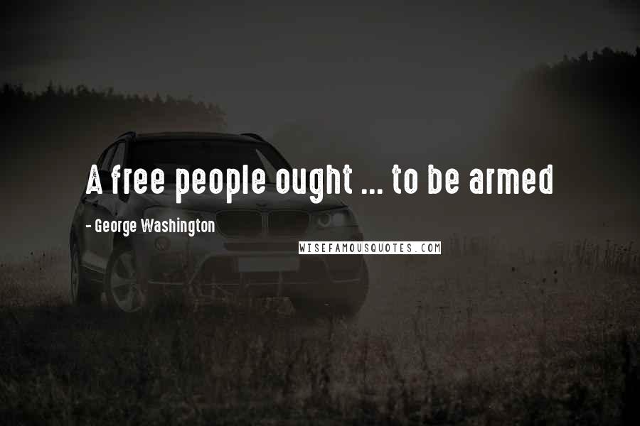 George Washington Quotes: A free people ought ... to be armed