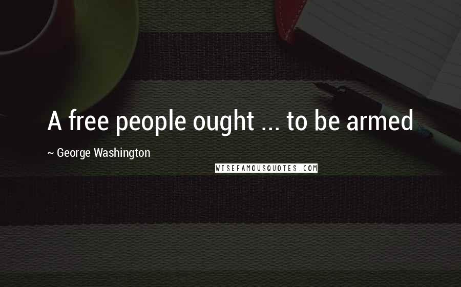 George Washington Quotes: A free people ought ... to be armed