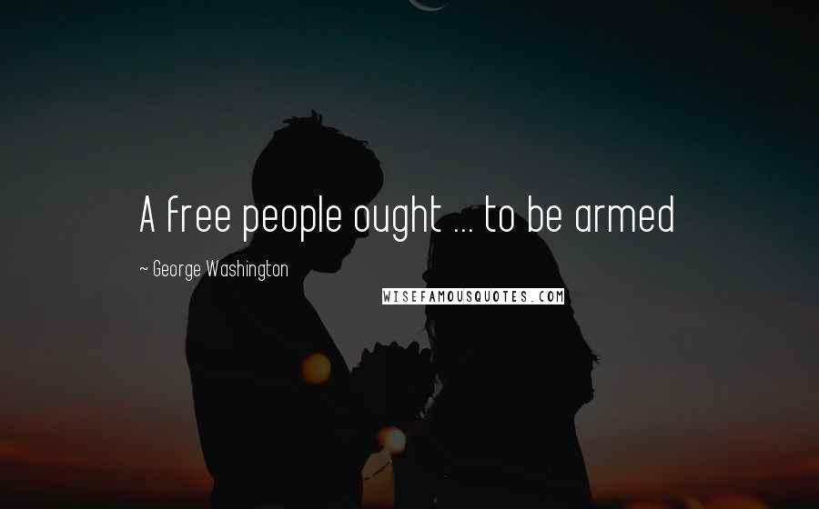 George Washington Quotes: A free people ought ... to be armed