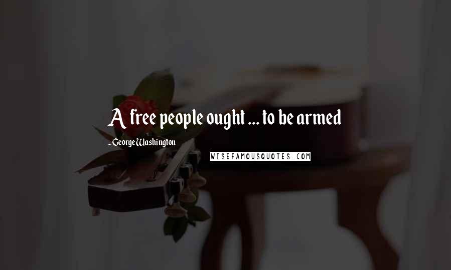 George Washington Quotes: A free people ought ... to be armed