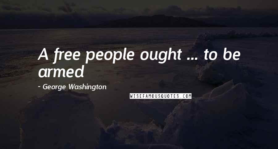 George Washington Quotes: A free people ought ... to be armed