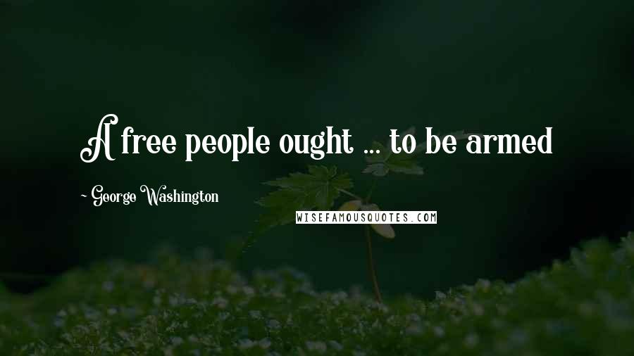 George Washington Quotes: A free people ought ... to be armed