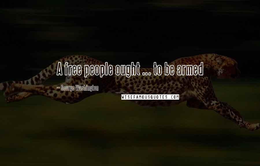 George Washington Quotes: A free people ought ... to be armed