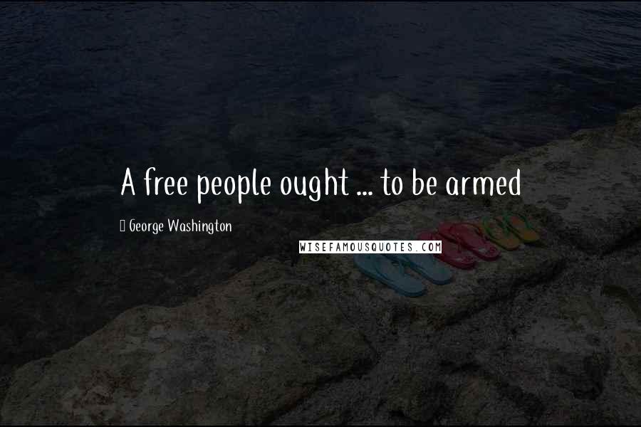 George Washington Quotes: A free people ought ... to be armed