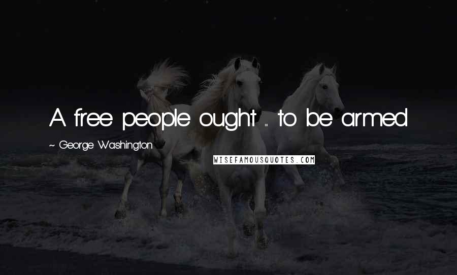 George Washington Quotes: A free people ought ... to be armed