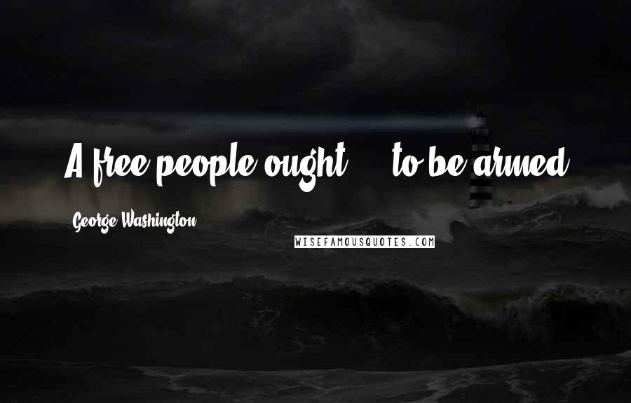 George Washington Quotes: A free people ought ... to be armed