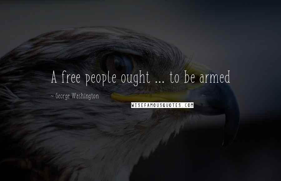 George Washington Quotes: A free people ought ... to be armed