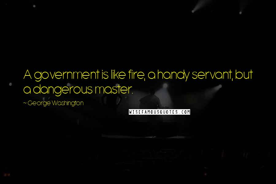 George Washington Quotes: A government is like fire, a handy servant, but a dangerous master.