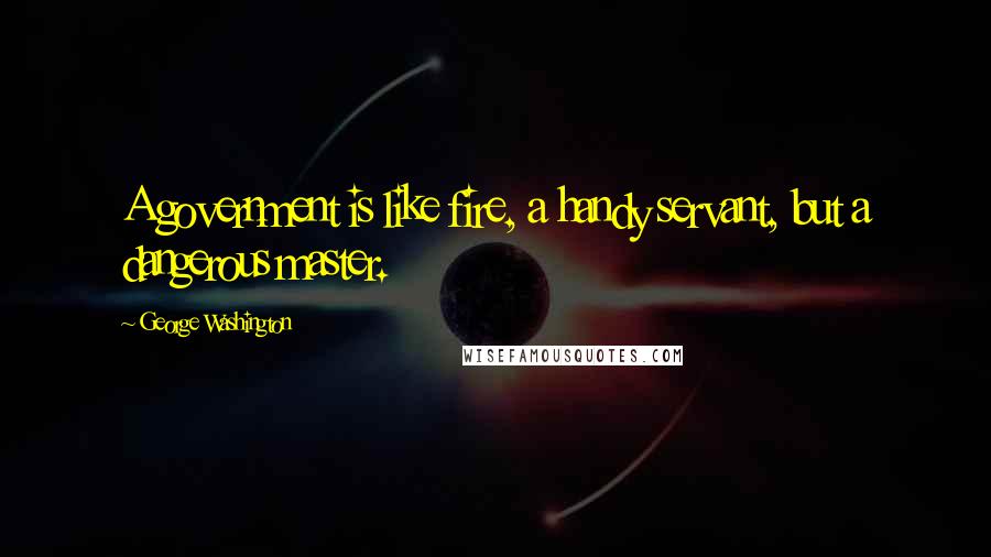 George Washington Quotes: A government is like fire, a handy servant, but a dangerous master.