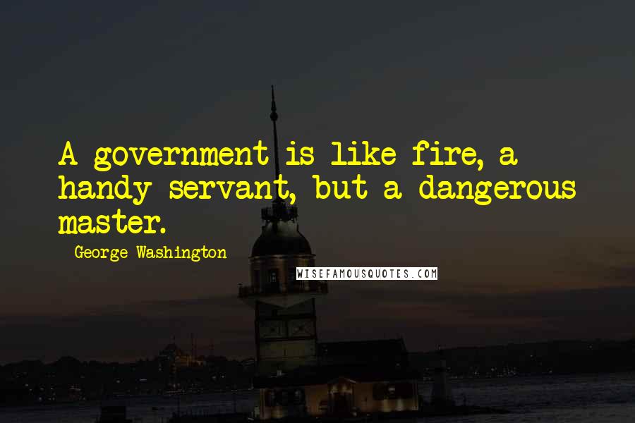 George Washington Quotes: A government is like fire, a handy servant, but a dangerous master.