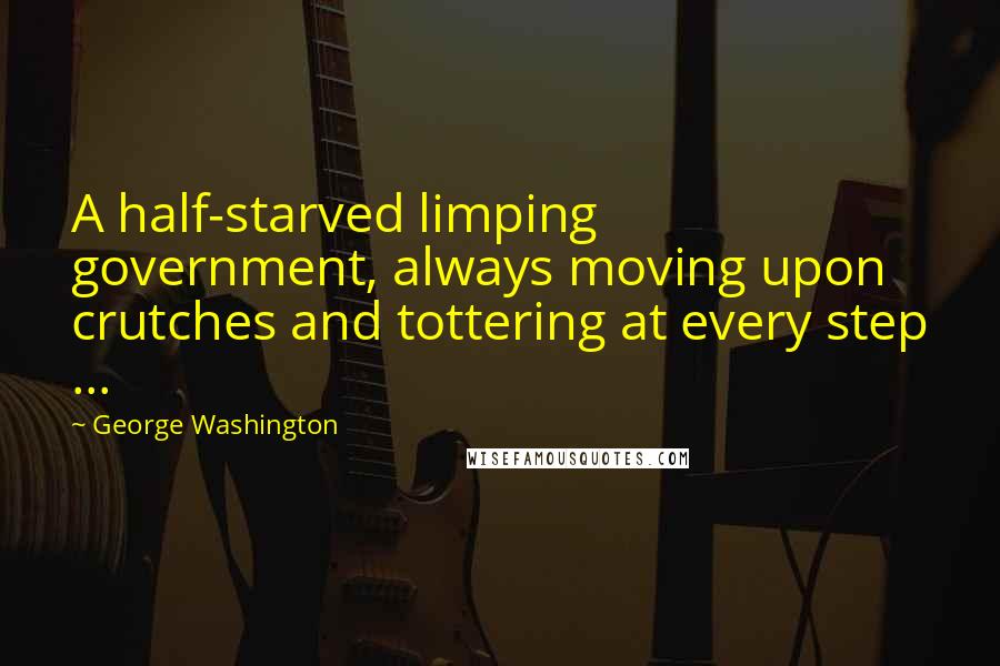 George Washington Quotes: A half-starved limping government, always moving upon crutches and tottering at every step ...