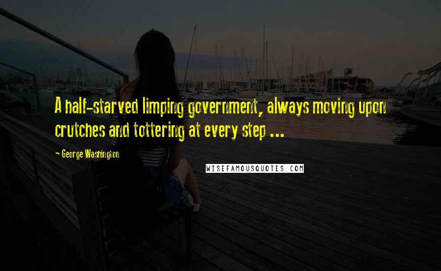 George Washington Quotes: A half-starved limping government, always moving upon crutches and tottering at every step ...